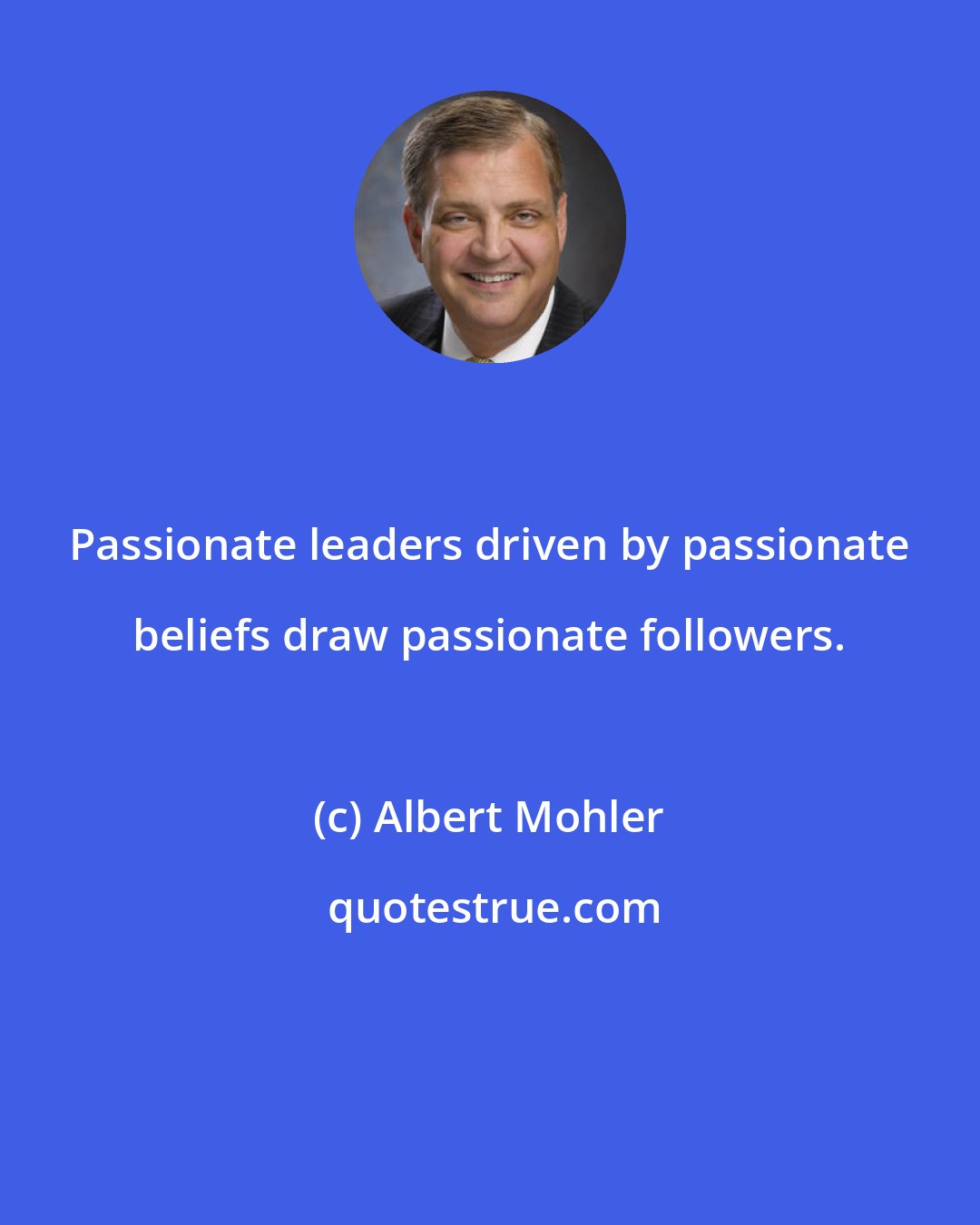 Albert Mohler: Passionate leaders driven by passionate beliefs draw passionate followers.