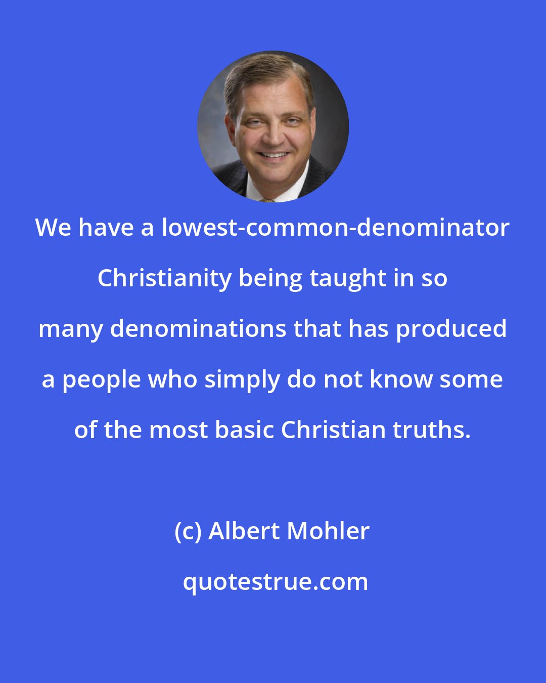 Albert Mohler: We have a lowest-common-denominator Christianity being taught in so many denominations that has produced a people who simply do not know some of the most basic Christian truths.