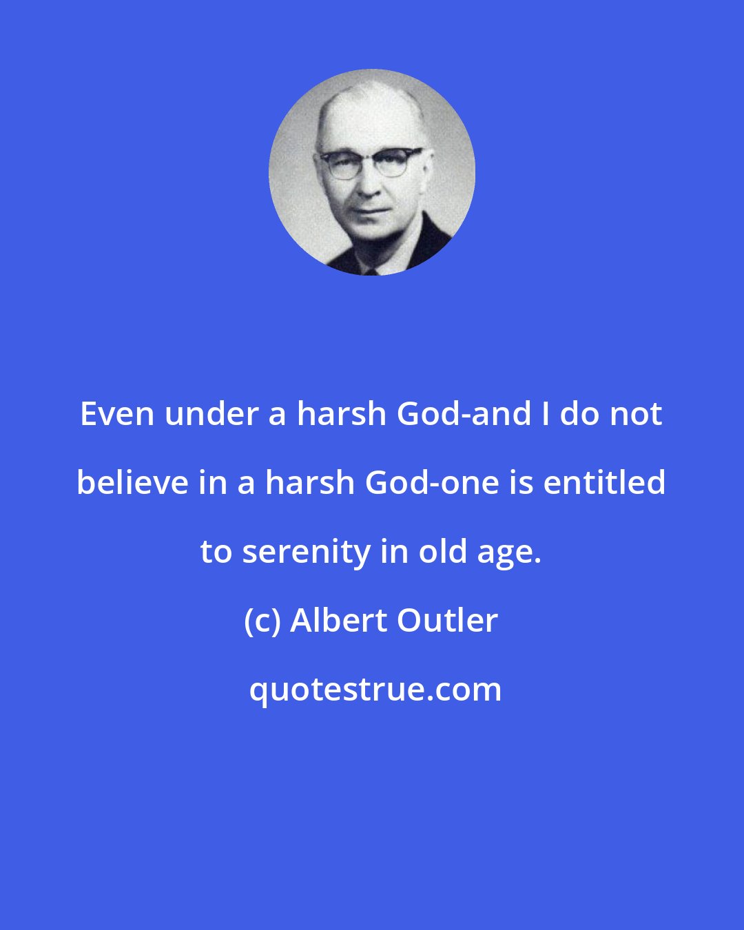 Albert Outler: Even under a harsh God-and I do not believe in a harsh God-one is entitled to serenity in old age.