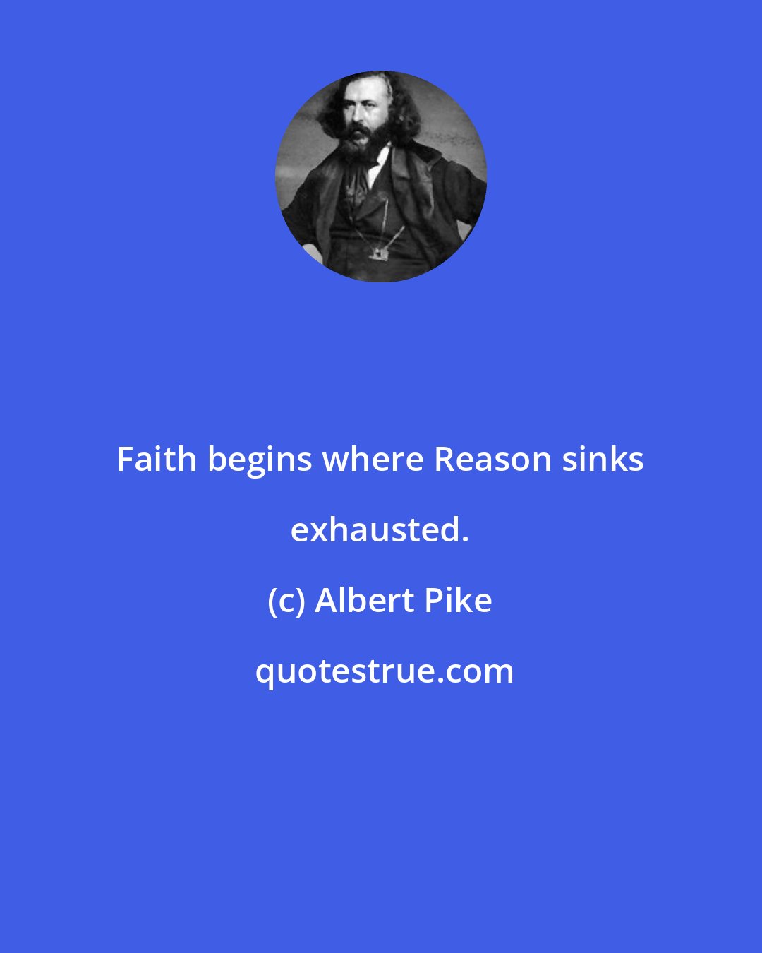 Albert Pike: Faith begins where Reason sinks exhausted.