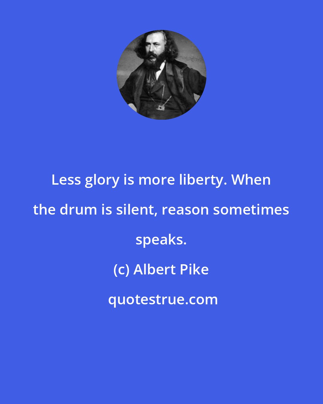 Albert Pike: Less glory is more liberty. When the drum is silent, reason sometimes speaks.