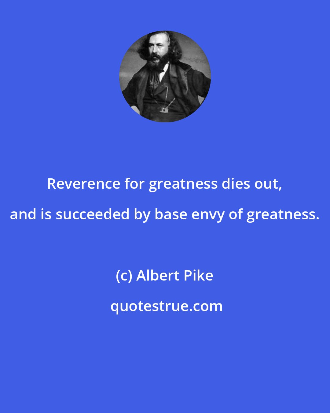 Albert Pike: Reverence for greatness dies out, and is succeeded by base envy of greatness.