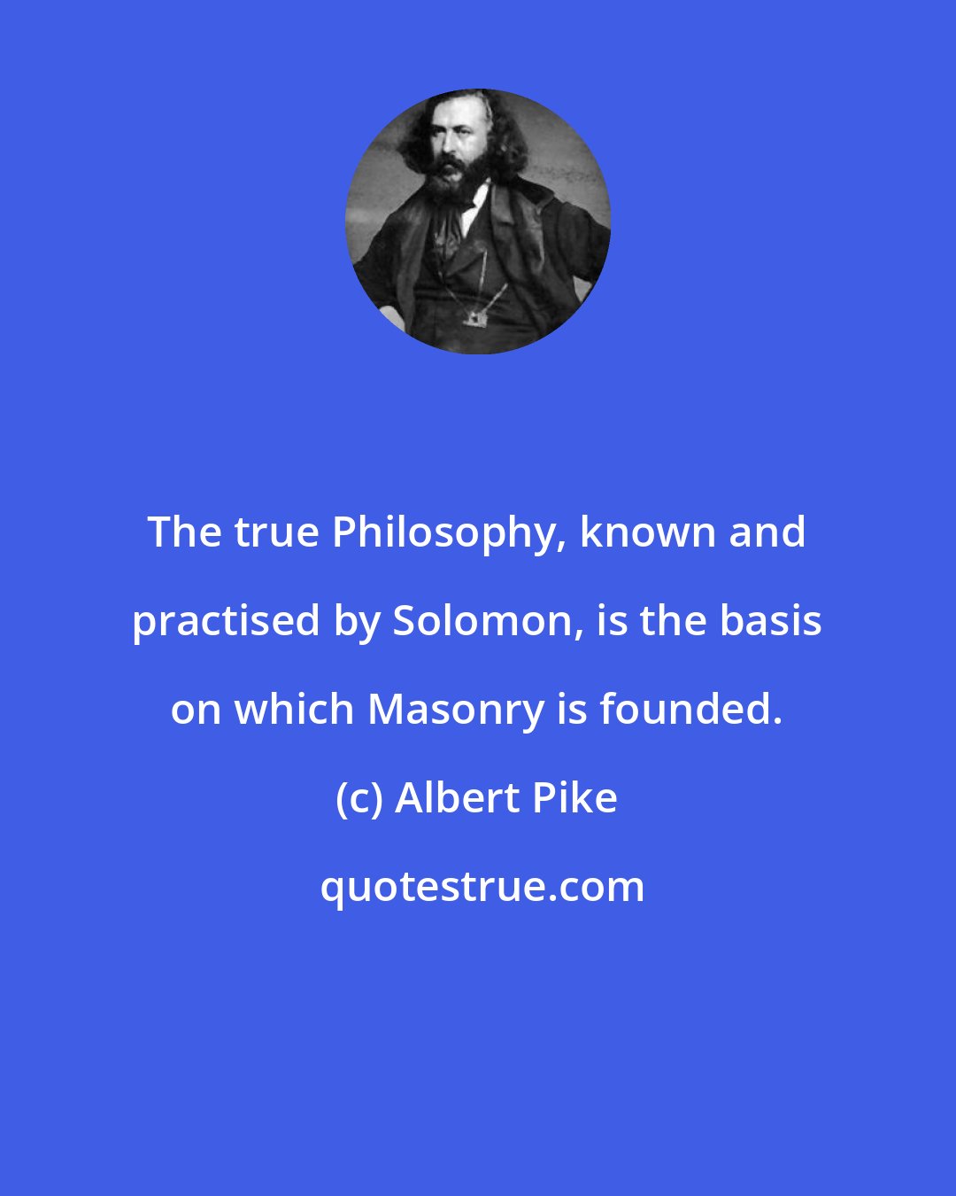 Albert Pike: The true Philosophy, known and practised by Solomon, is the basis on which Masonry is founded.