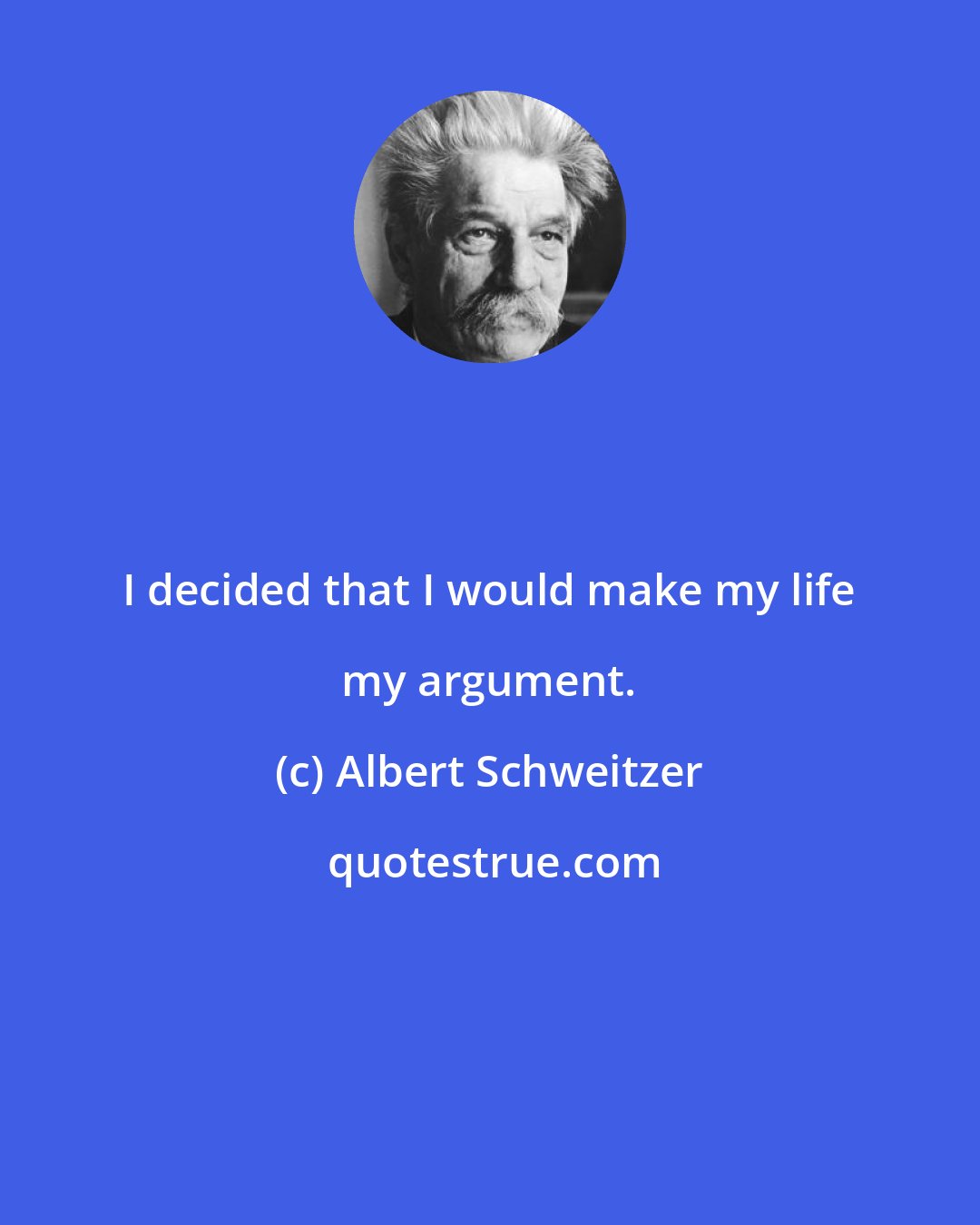 Albert Schweitzer: I decided that I would make my life my argument.