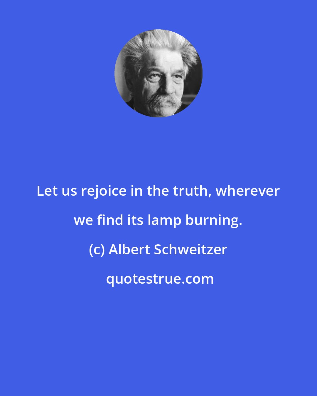 Albert Schweitzer: Let us rejoice in the truth, wherever we find its lamp burning.