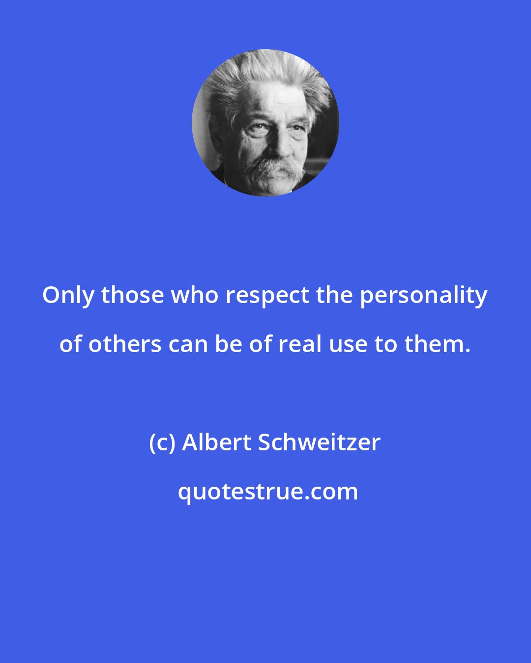 Albert Schweitzer: Only those who respect the personality of others can be of real use to them.