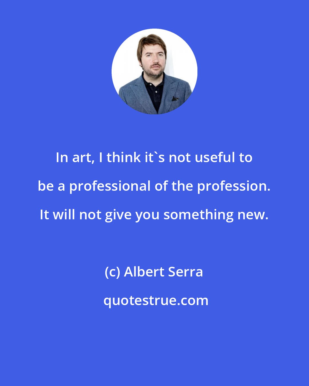 Albert Serra: In art, I think it's not useful to be a professional of the profession. It will not give you something new.