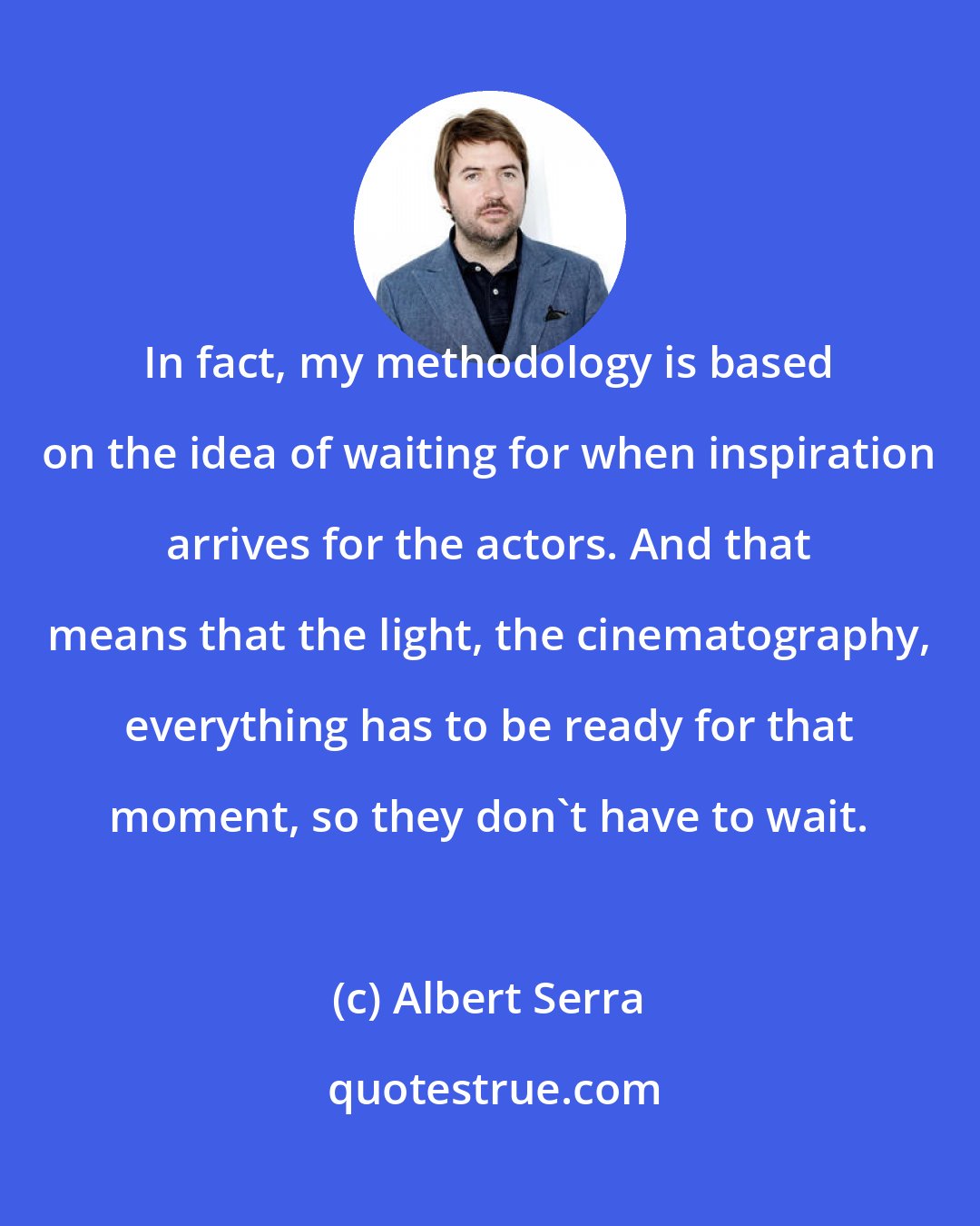 Albert Serra: In fact, my methodology is based on the idea of waiting for when inspiration arrives for the actors. And that means that the light, the cinematography, everything has to be ready for that moment, so they don't have to wait.