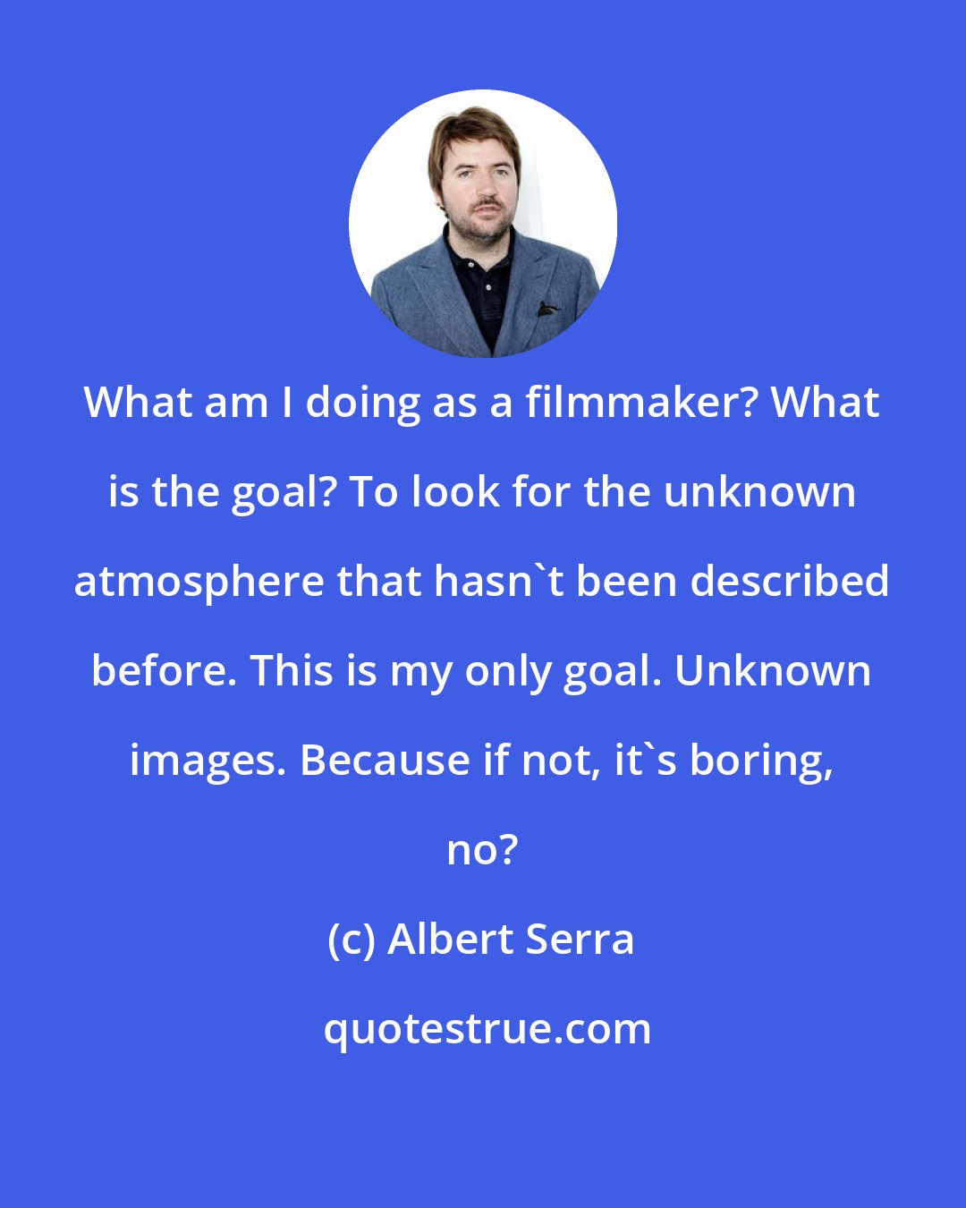 Albert Serra: What am I doing as a filmmaker? What is the goal? To look for the unknown atmosphere that hasn't been described before. This is my only goal. Unknown images. Because if not, it's boring, no?