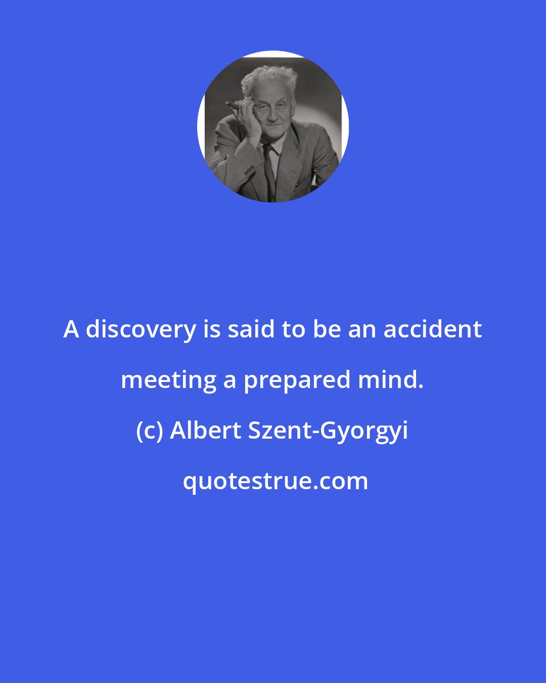 Albert Szent-Gyorgyi: A discovery is said to be an accident meeting a prepared mind.