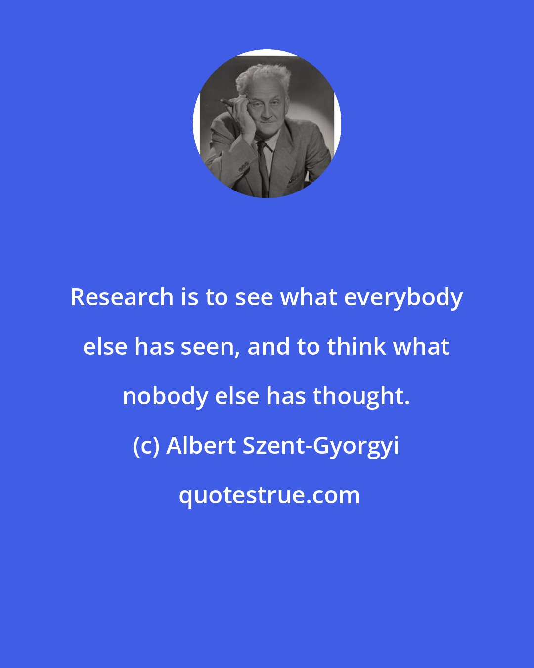 Albert Szent-Gyorgyi: Research is to see what everybody else has seen, and to think what nobody else has thought.