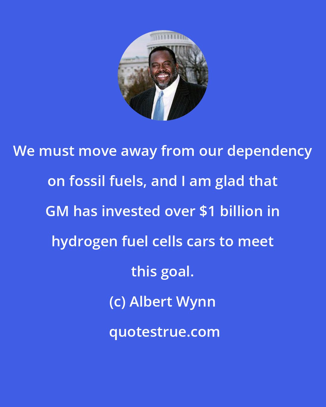 Albert Wynn: We must move away from our dependency on fossil fuels, and I am glad that GM has invested over $1 billion in hydrogen fuel cells cars to meet this goal.