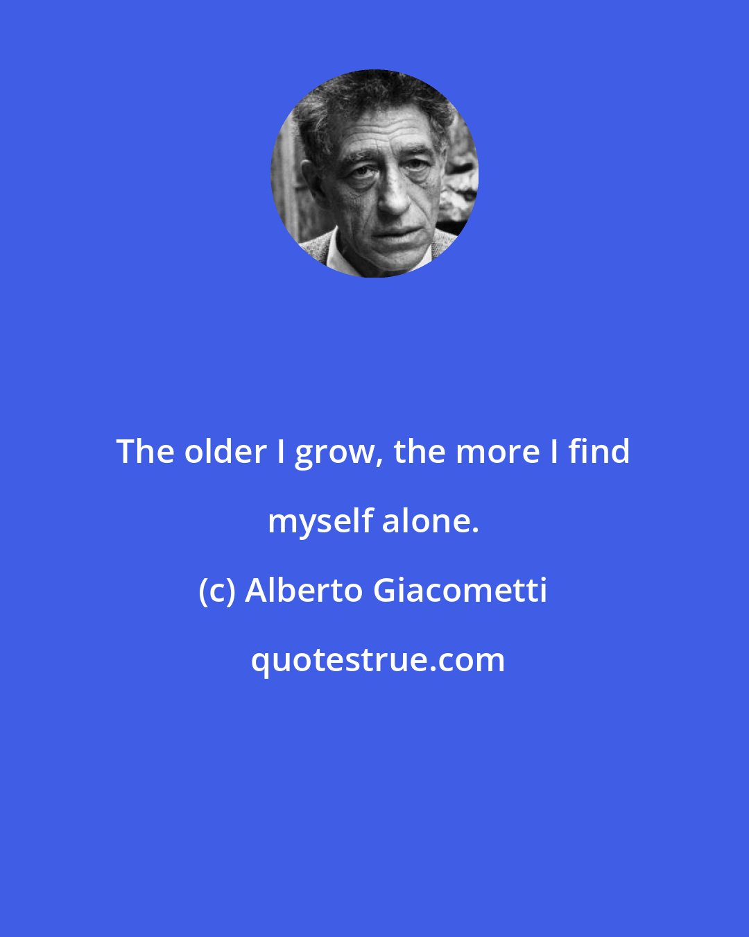 Alberto Giacometti: The older I grow, the more I find myself alone.