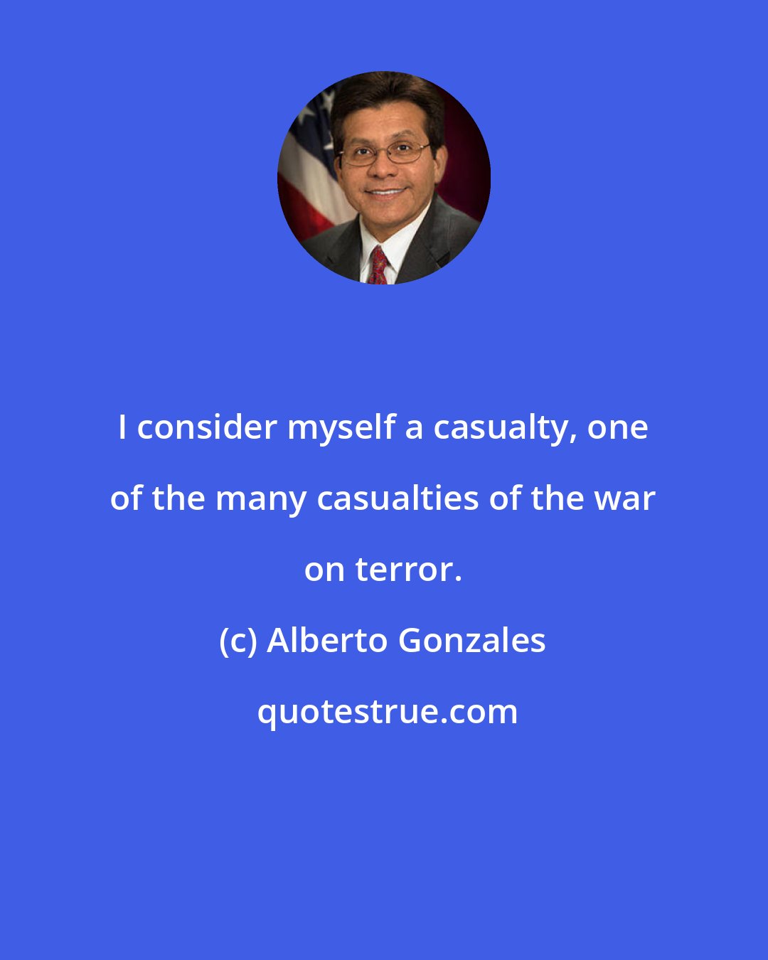 Alberto Gonzales: I consider myself a casualty, one of the many casualties of the war on terror.