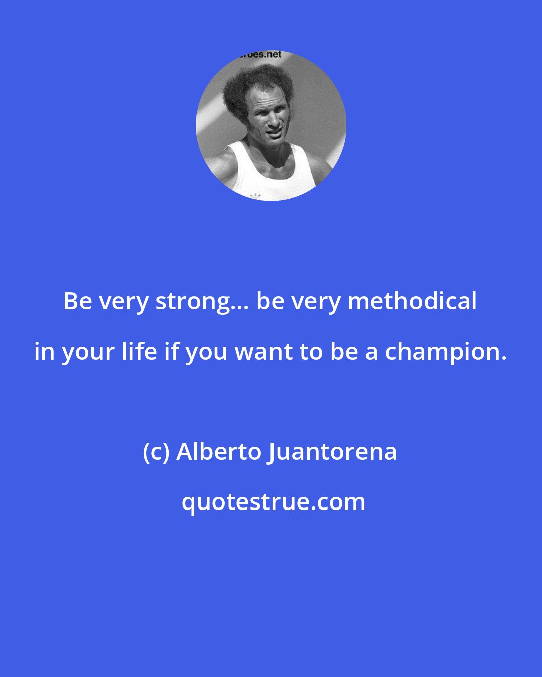 Alberto Juantorena: Be very strong... be very methodical in your life if you want to be a champion.