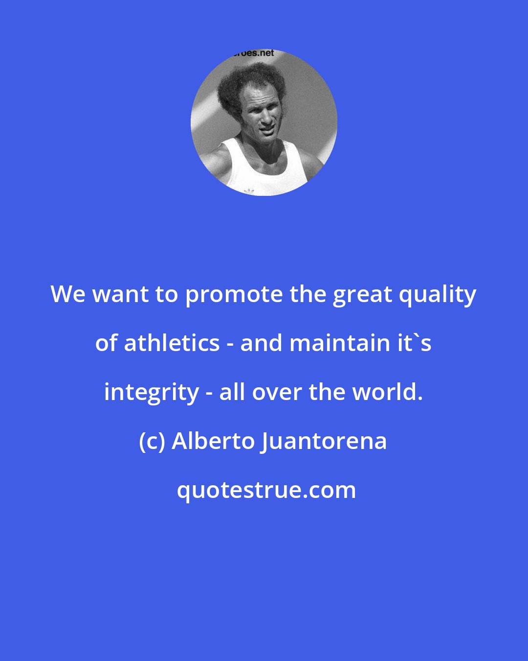 Alberto Juantorena: We want to promote the great quality of athletics - and maintain it's integrity - all over the world.
