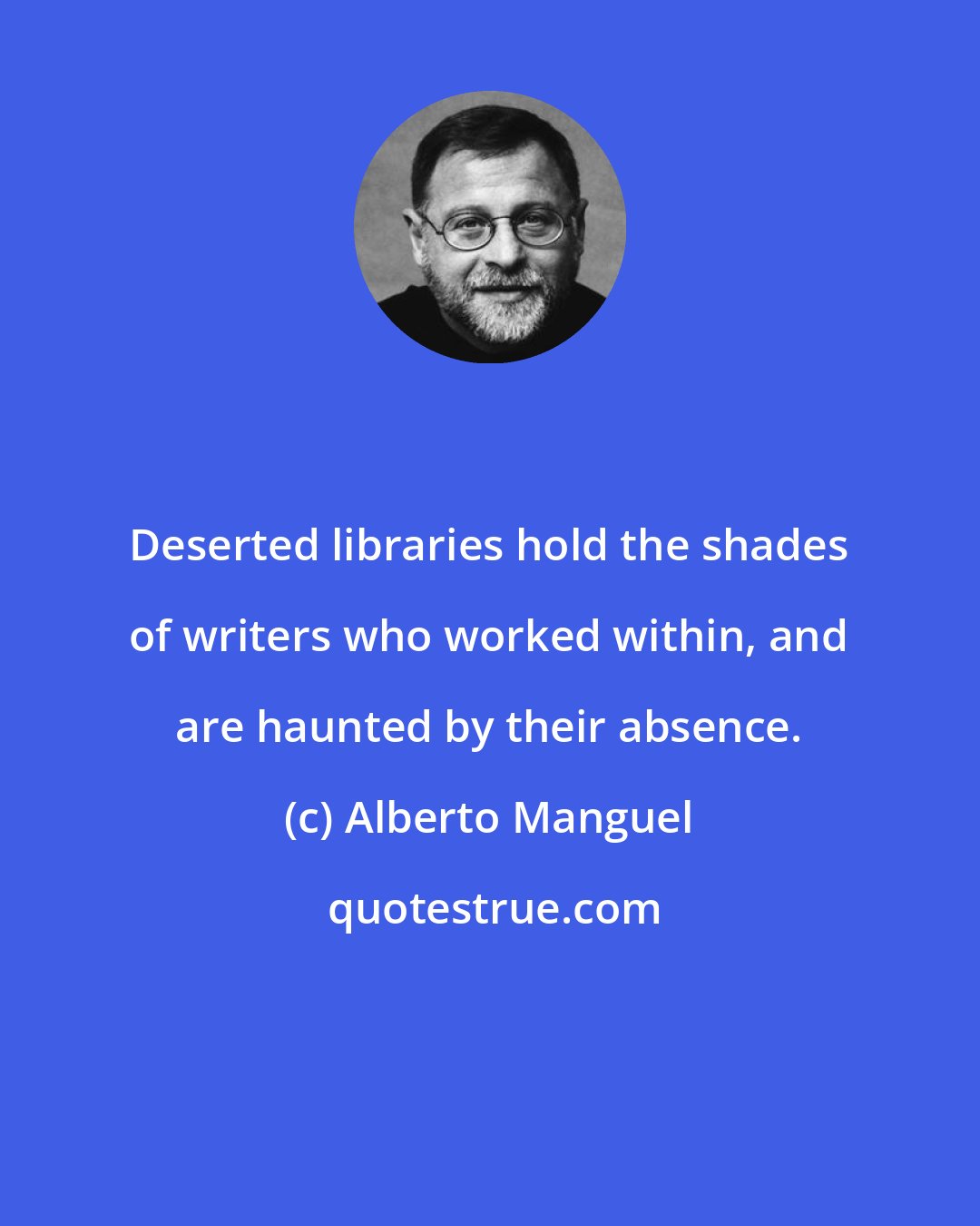 Alberto Manguel: Deserted libraries hold the shades of writers who worked within, and are haunted by their absence.