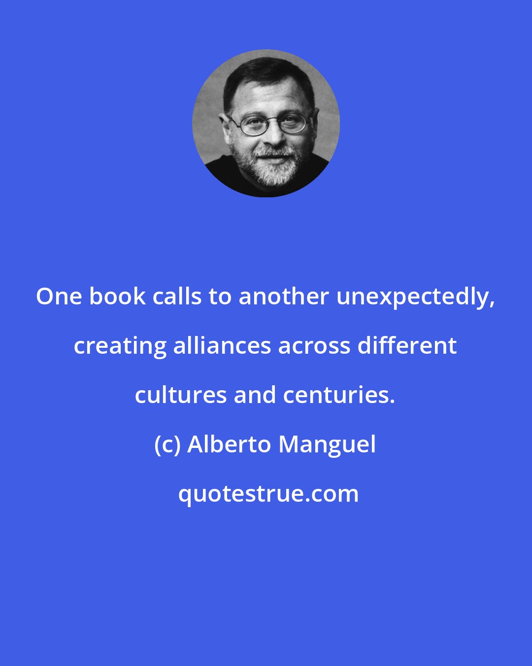 Alberto Manguel: One book calls to another unexpectedly, creating alliances across different cultures and centuries.