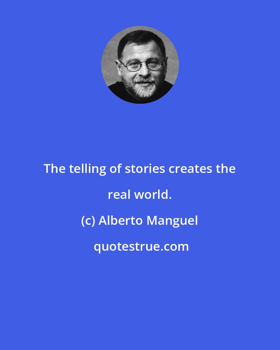 Alberto Manguel: The telling of stories creates the real world.