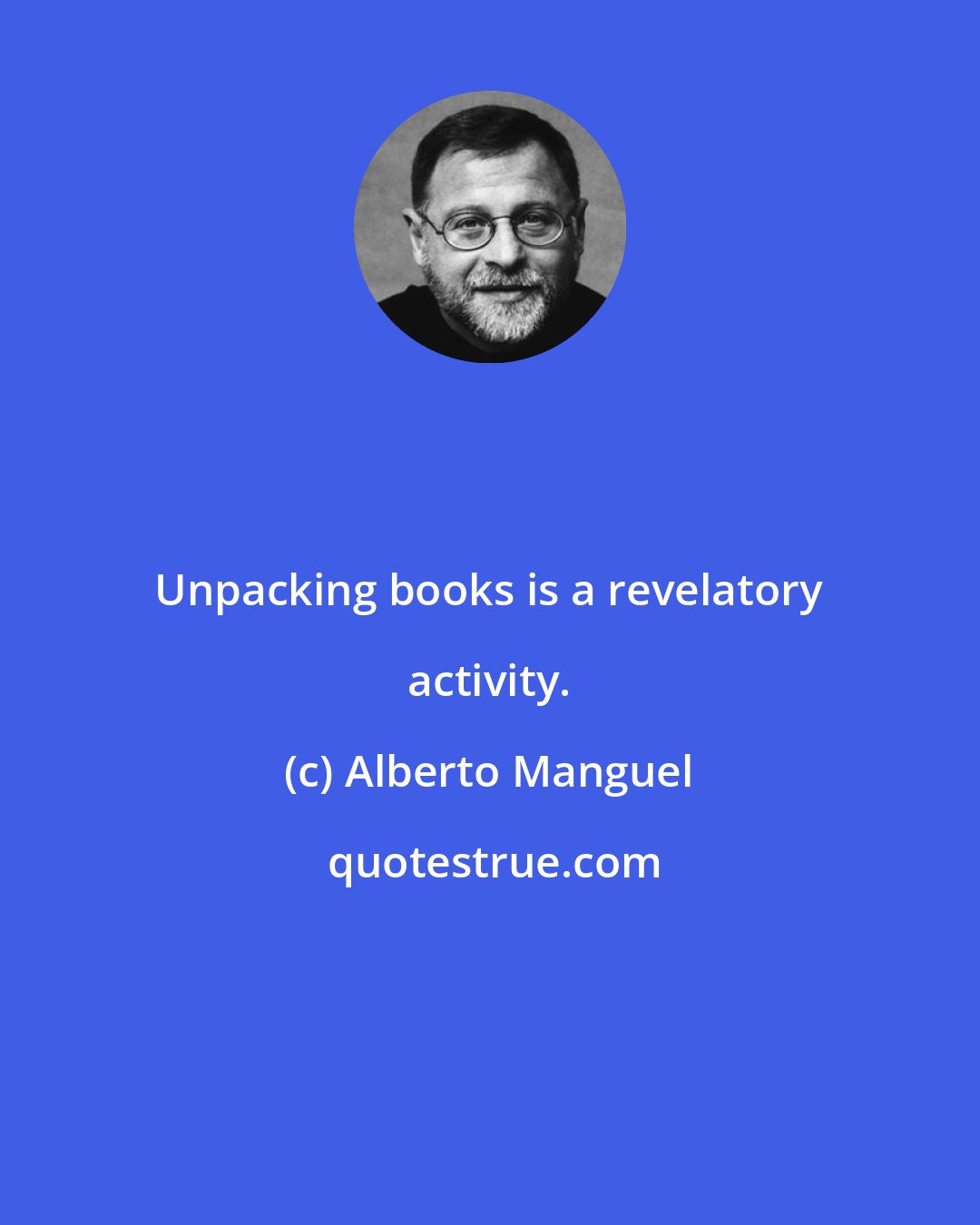 Alberto Manguel: Unpacking books is a revelatory activity.
