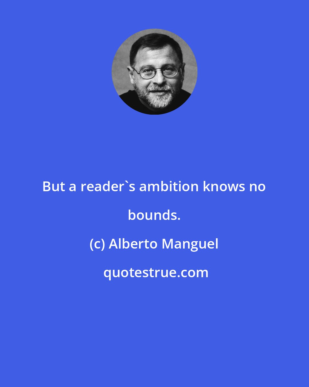 Alberto Manguel: But a reader's ambition knows no bounds.
