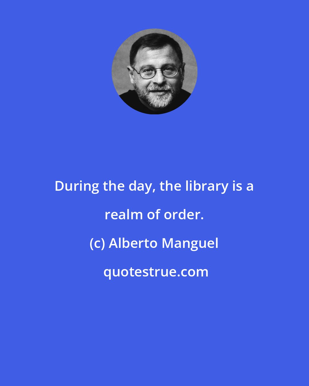 Alberto Manguel: During the day, the library is a realm of order.