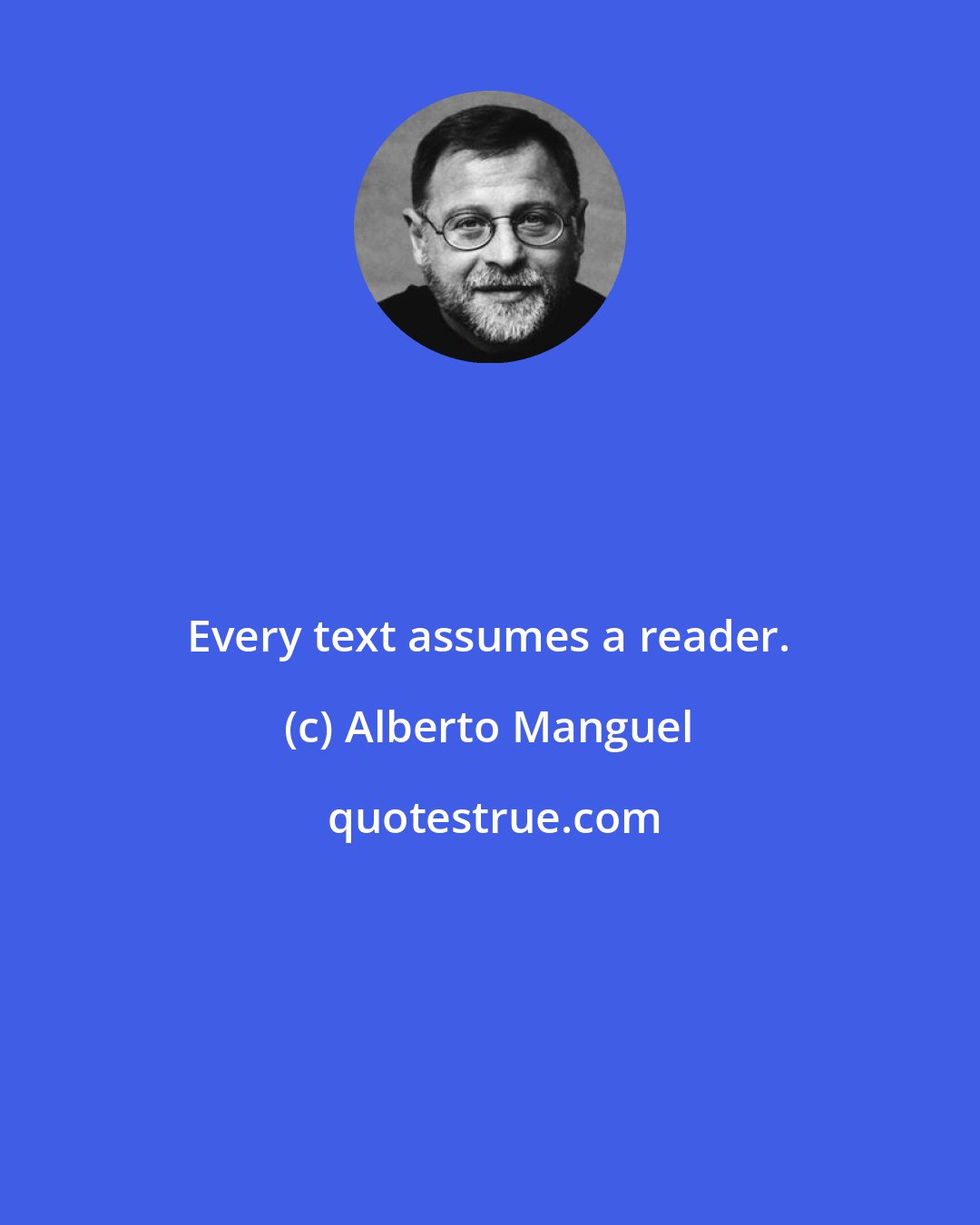 Alberto Manguel: Every text assumes a reader.