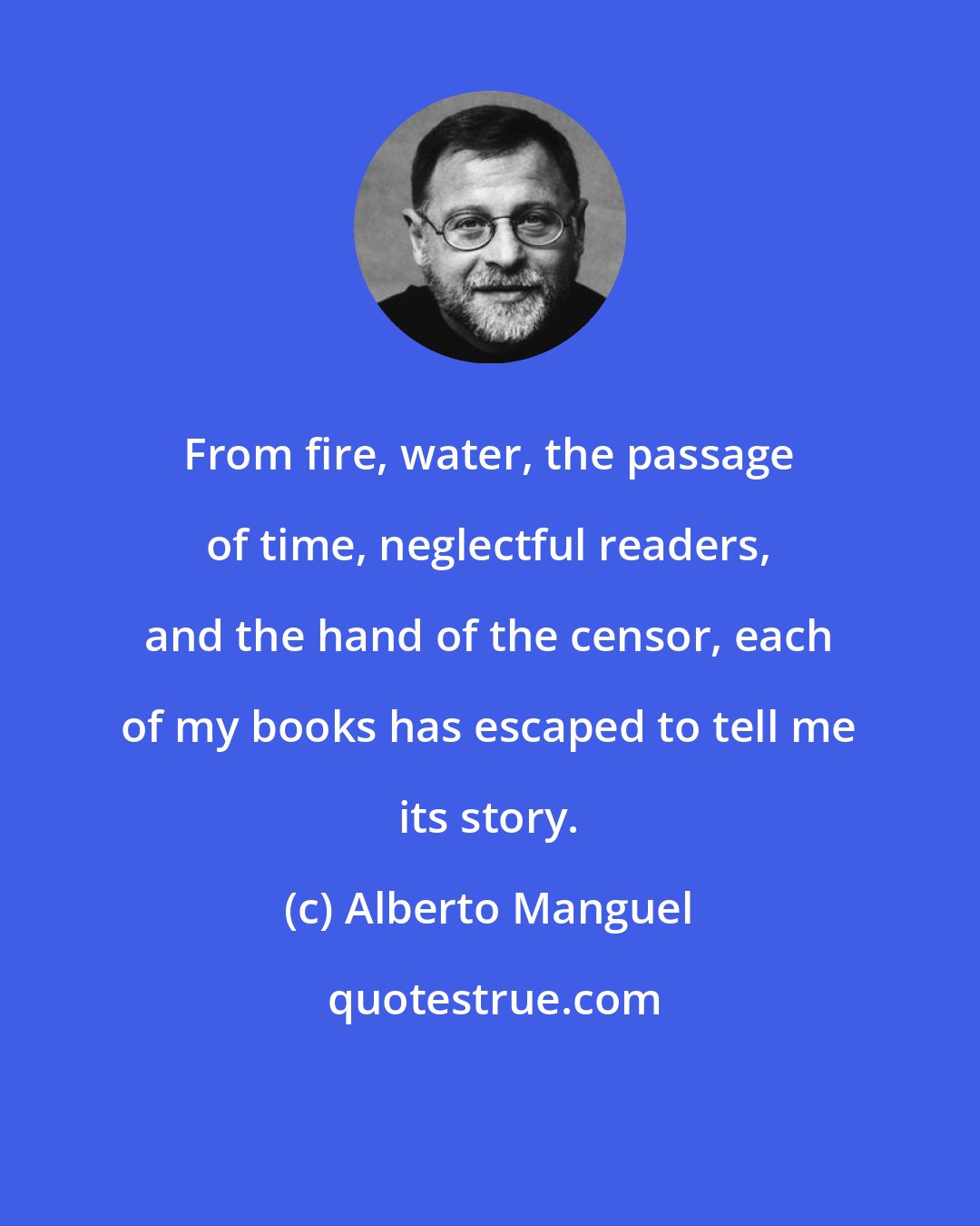 Alberto Manguel: From fire, water, the passage of time, neglectful readers, and the hand of the censor, each of my books has escaped to tell me its story.