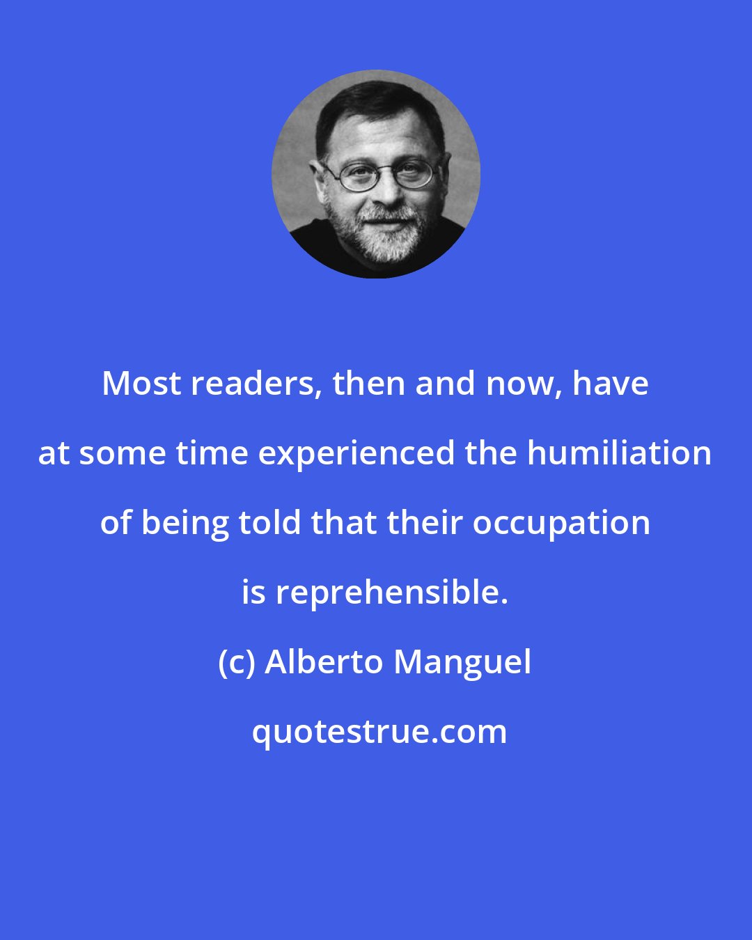 Alberto Manguel: Most readers, then and now, have at some time experienced the humiliation of being told that their occupation is reprehensible.