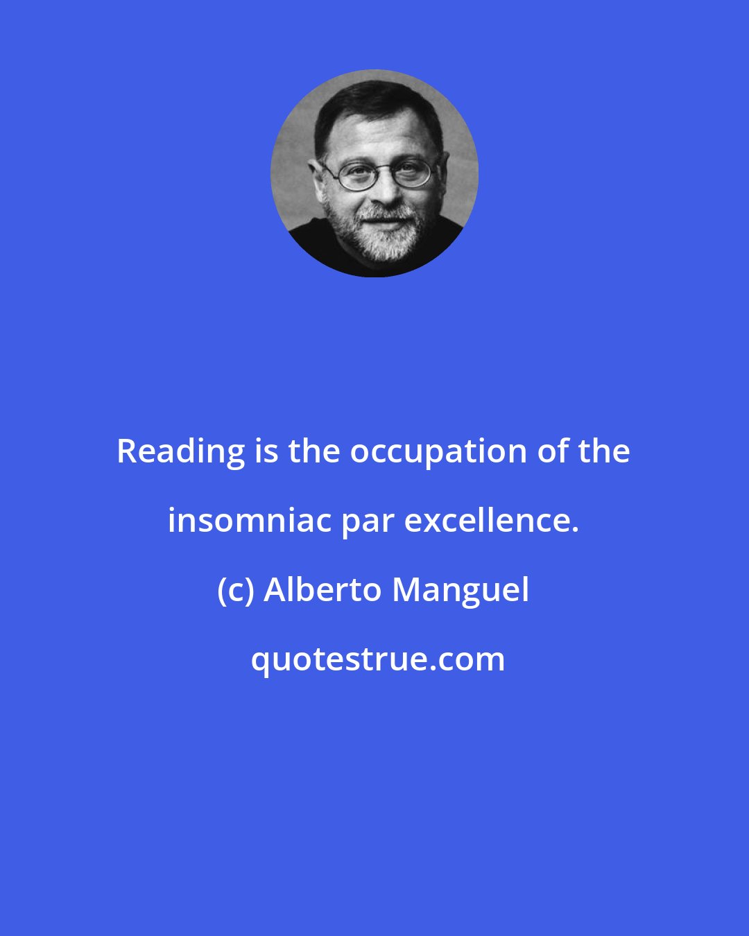 Alberto Manguel: Reading is the occupation of the insomniac par excellence.