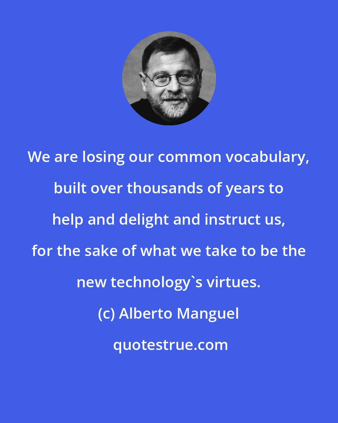 Alberto Manguel: We are losing our common vocabulary, built over thousands of years to help and delight and instruct us, for the sake of what we take to be the new technology's virtues.