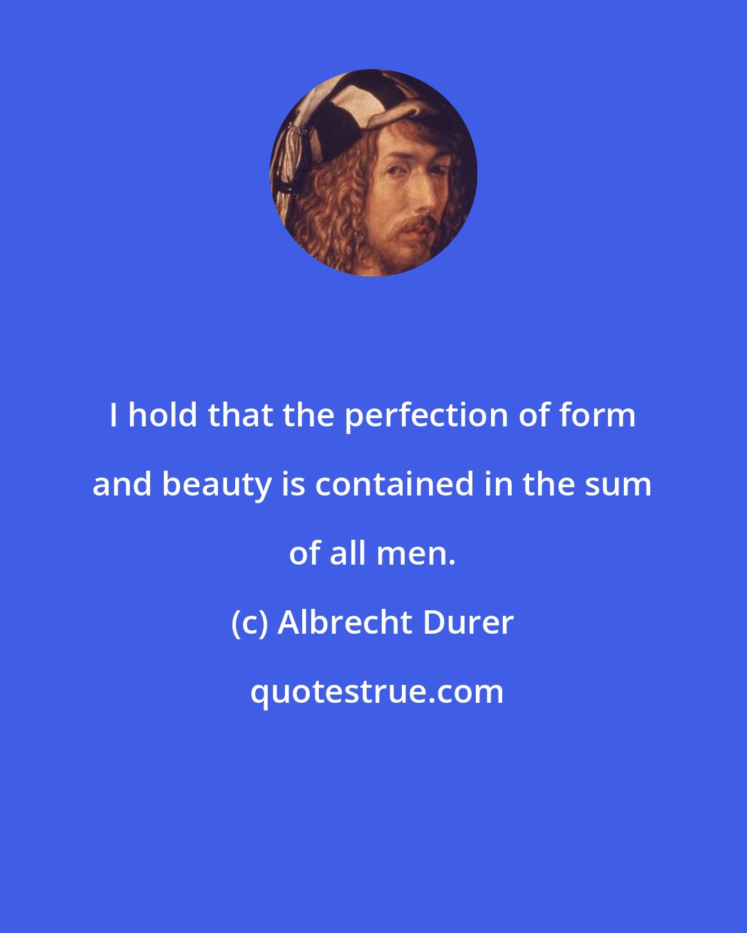 Albrecht Durer: I hold that the perfection of form and beauty is contained in the sum of all men.