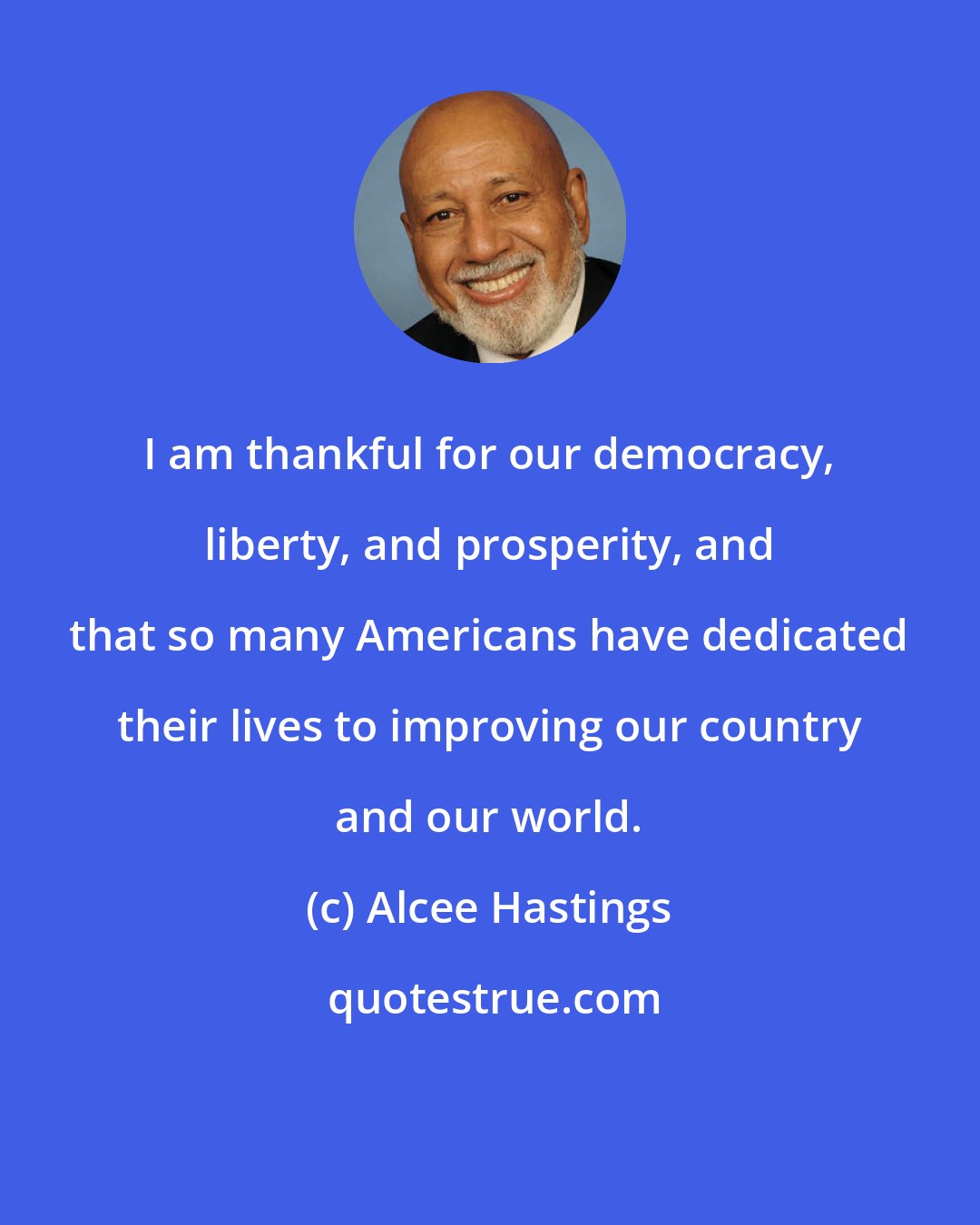 Alcee Hastings: I am thankful for our democracy, liberty, and prosperity, and that so many Americans have dedicated their lives to improving our country and our world.