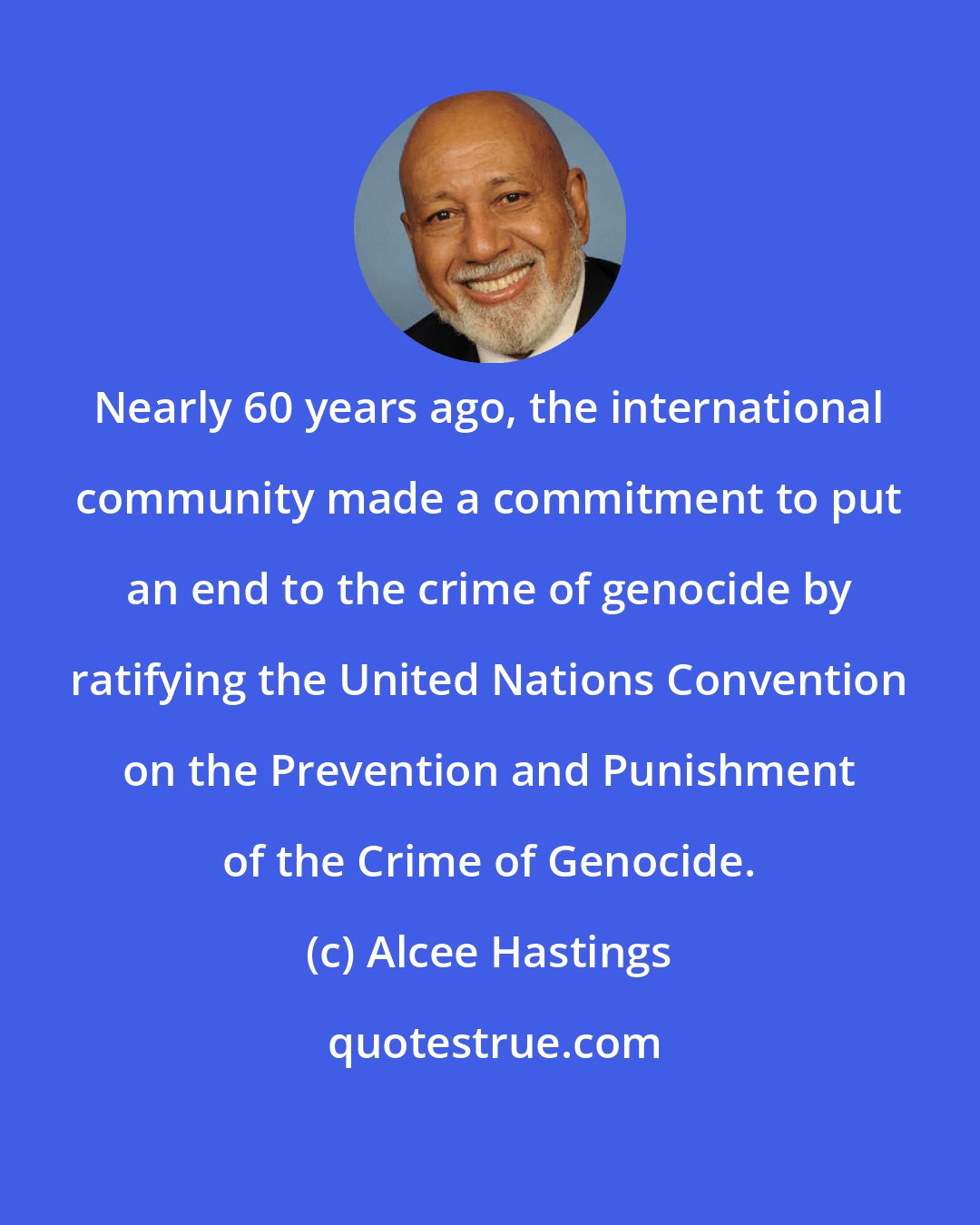 Alcee Hastings: Nearly 60 years ago, the international community made a commitment to put an end to the crime of genocide by ratifying the United Nations Convention on the Prevention and Punishment of the Crime of Genocide.