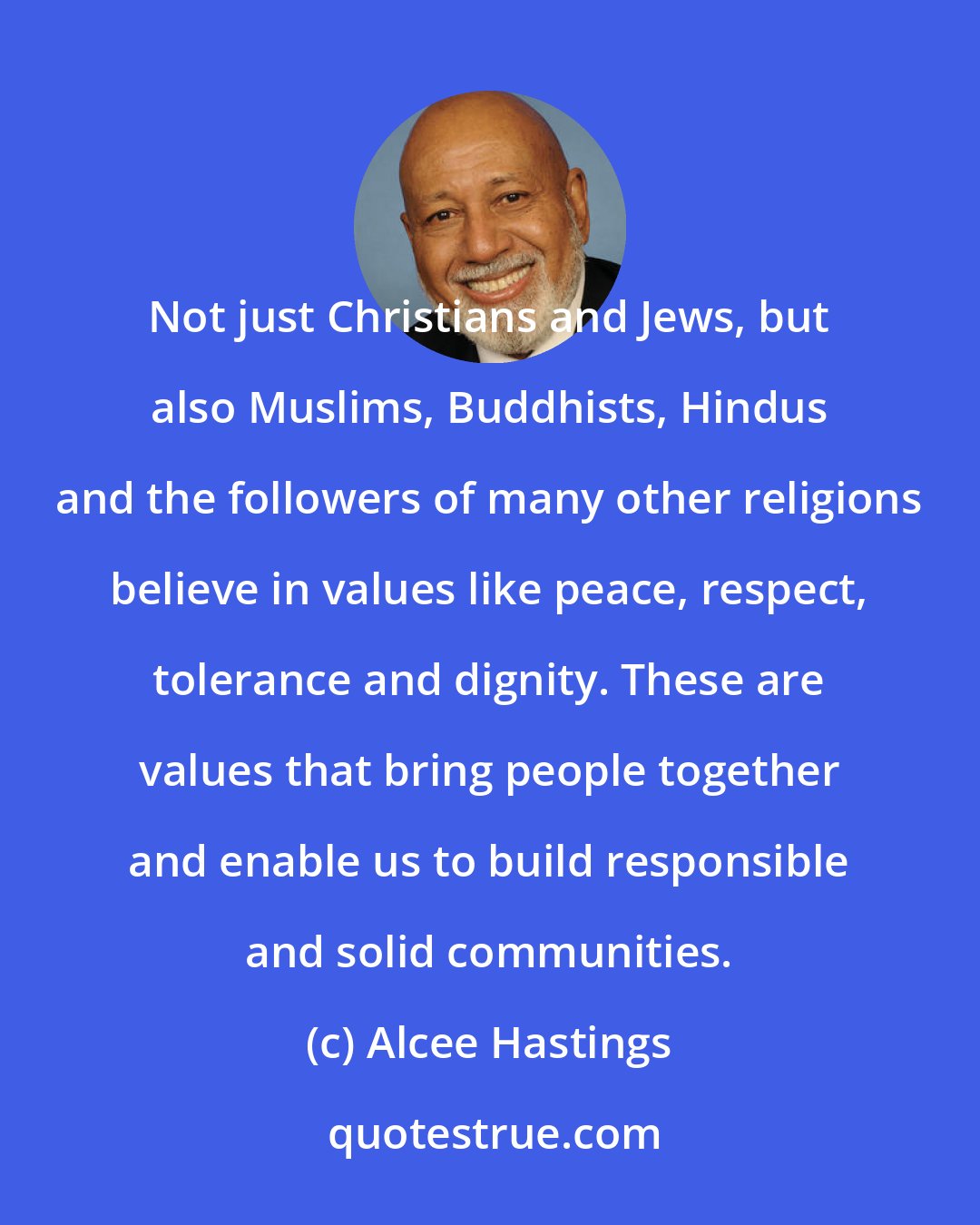 Alcee Hastings: Not just Christians and Jews, but also Muslims, Buddhists, Hindus and the followers of many other religions believe in values like peace, respect, tolerance and dignity. These are values that bring people together and enable us to build responsible and solid communities.