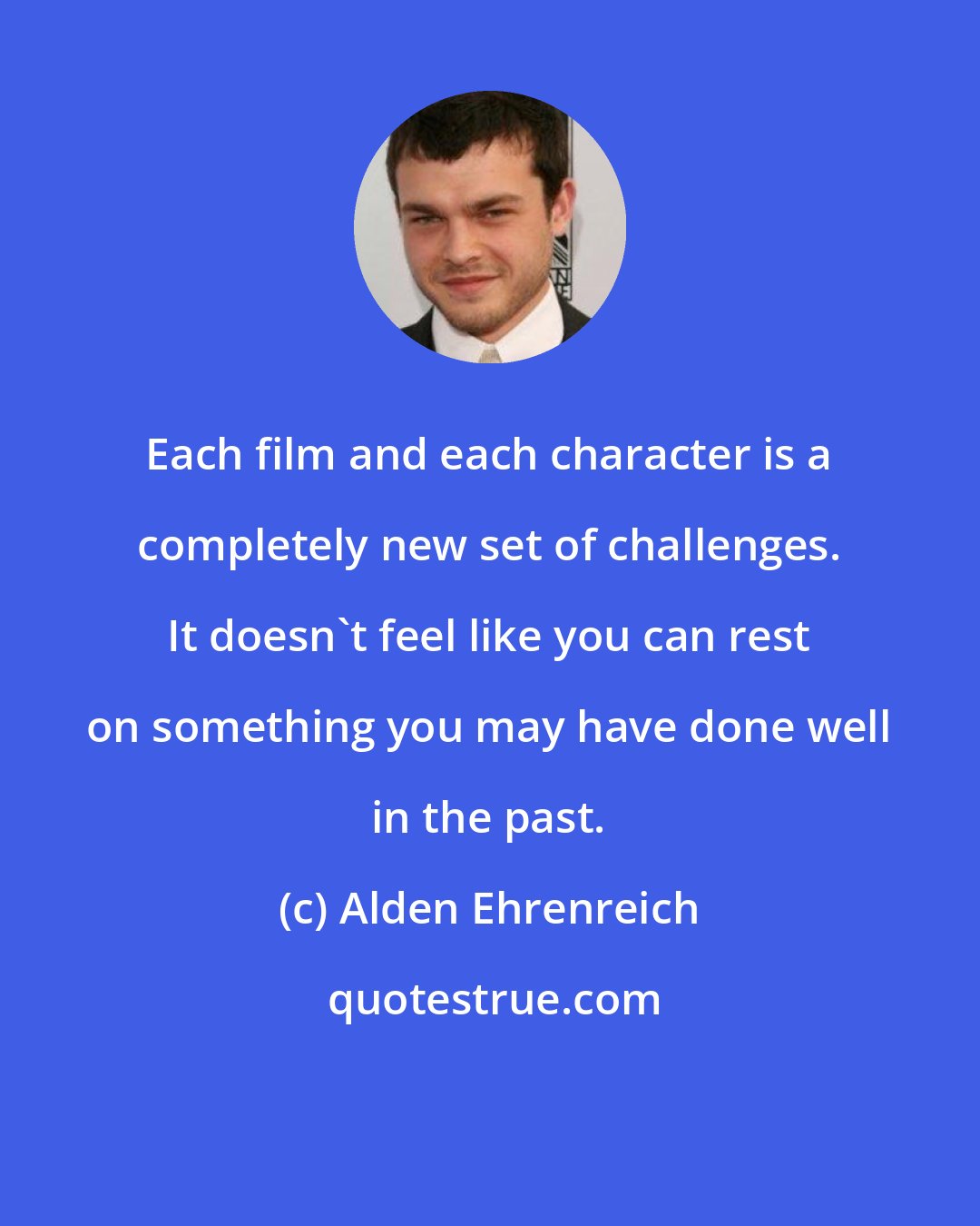 Alden Ehrenreich: Each film and each character is a completely new set of challenges. It doesn't feel like you can rest on something you may have done well in the past.