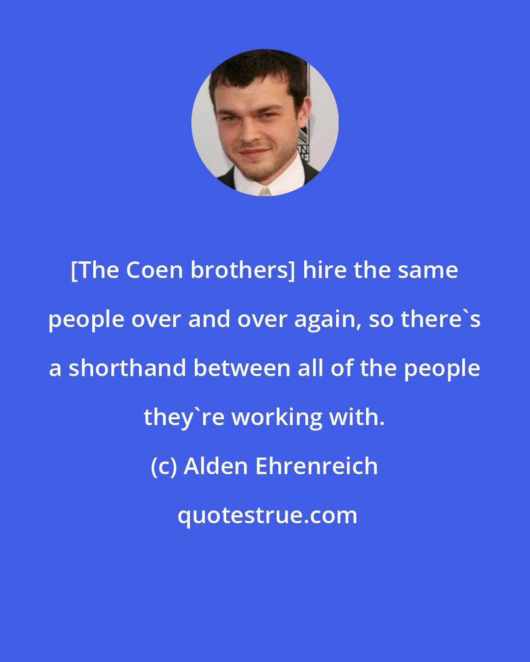 Alden Ehrenreich: [The Coen brothers] hire the same people over and over again, so there's a shorthand between all of the people they're working with.