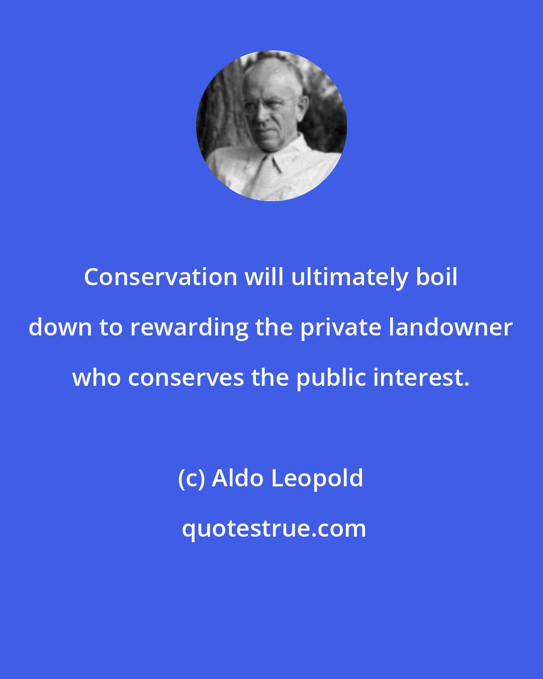 Aldo Leopold: Conservation will ultimately boil down to rewarding the private landowner who conserves the public interest.