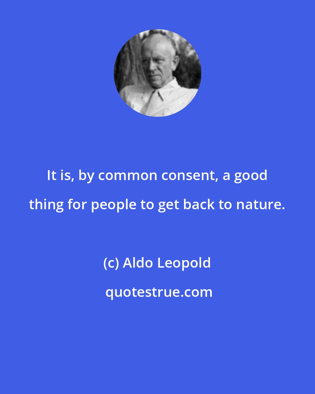 Aldo Leopold: It is, by common consent, a good thing for people to get back to nature.