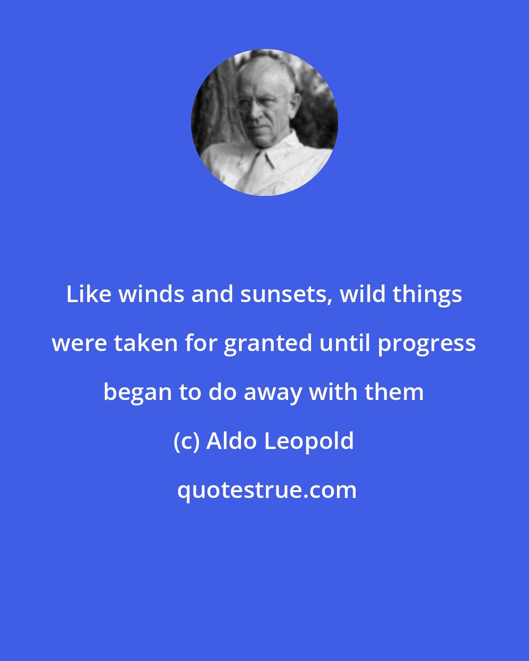 Aldo Leopold: Like winds and sunsets, wild things were taken for granted until progress began to do away with them