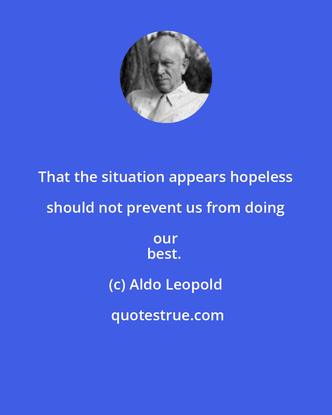 Aldo Leopold: That the situation appears hopeless should not prevent us from doing our 
best.