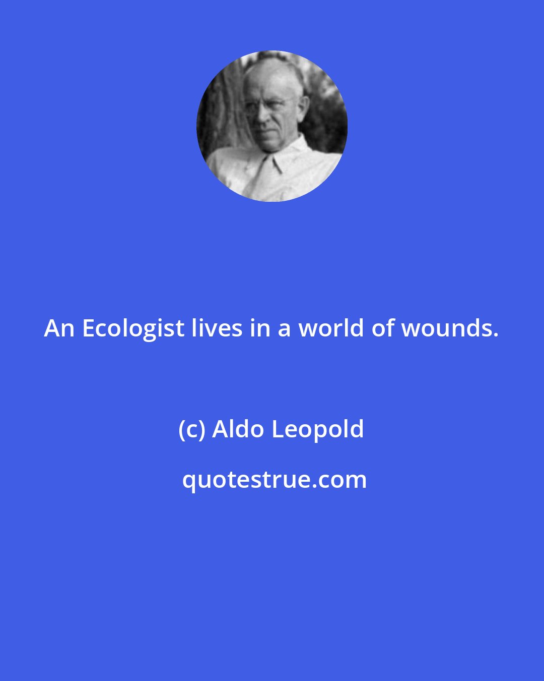 Aldo Leopold: An Ecologist lives in a world of wounds.