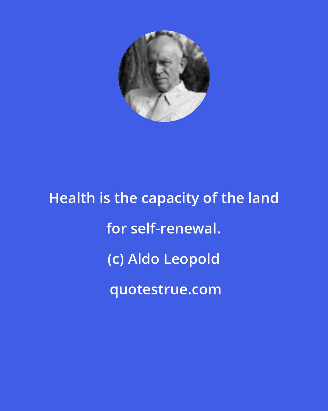 Aldo Leopold: Health is the capacity of the land for self-renewal.