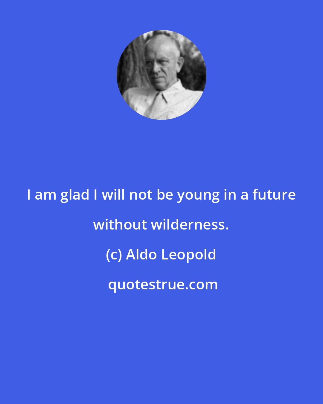 Aldo Leopold: I am glad I will not be young in a future without wilderness.