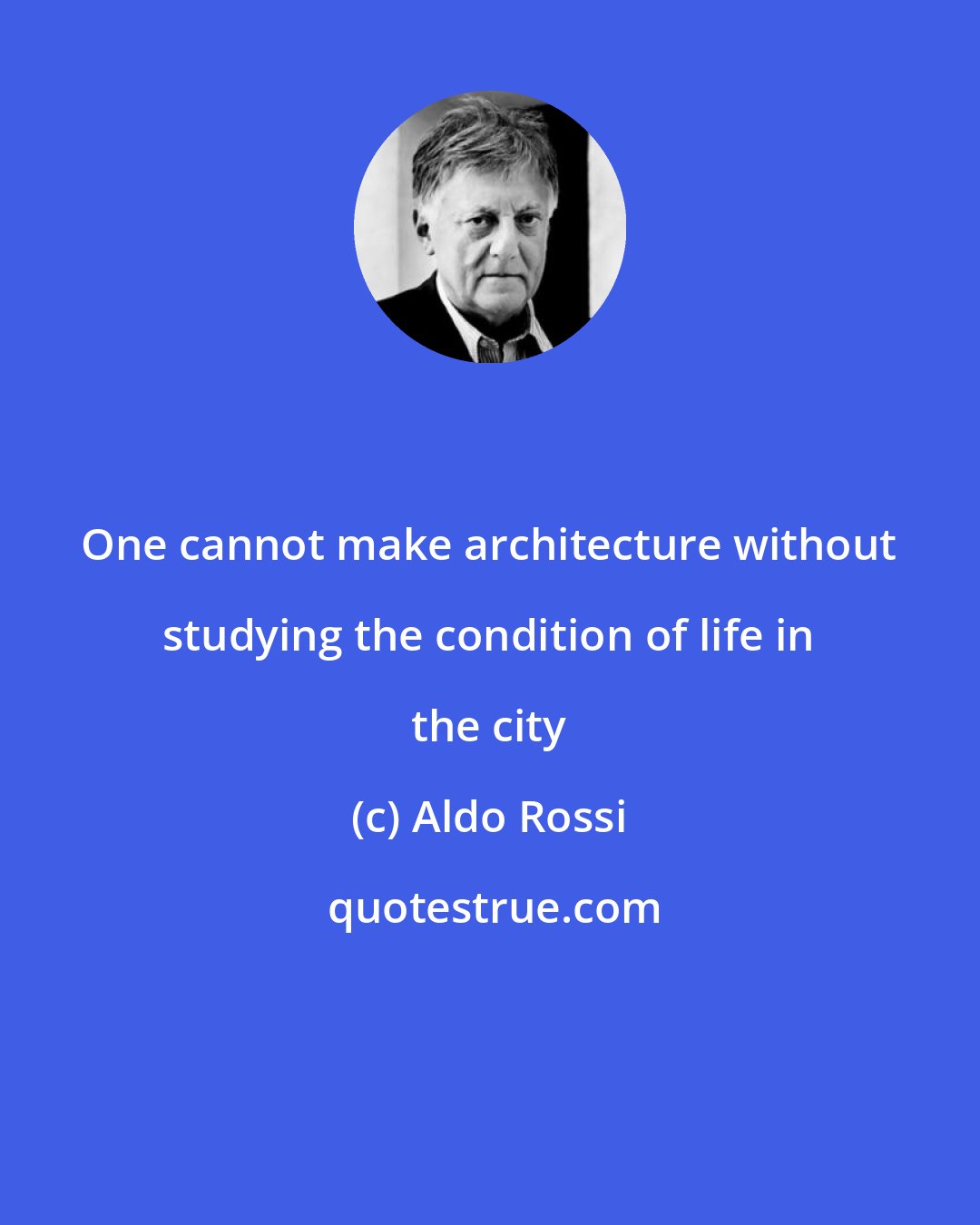 Aldo Rossi: One cannot make architecture without studying the condition of life in the city