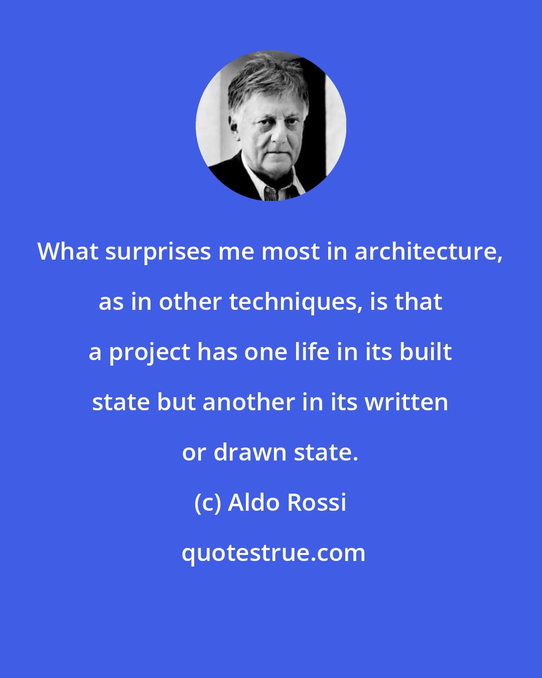 Aldo Rossi: What surprises me most in architecture, as in other techniques, is that a project has one life in its built state but another in its written or drawn state.