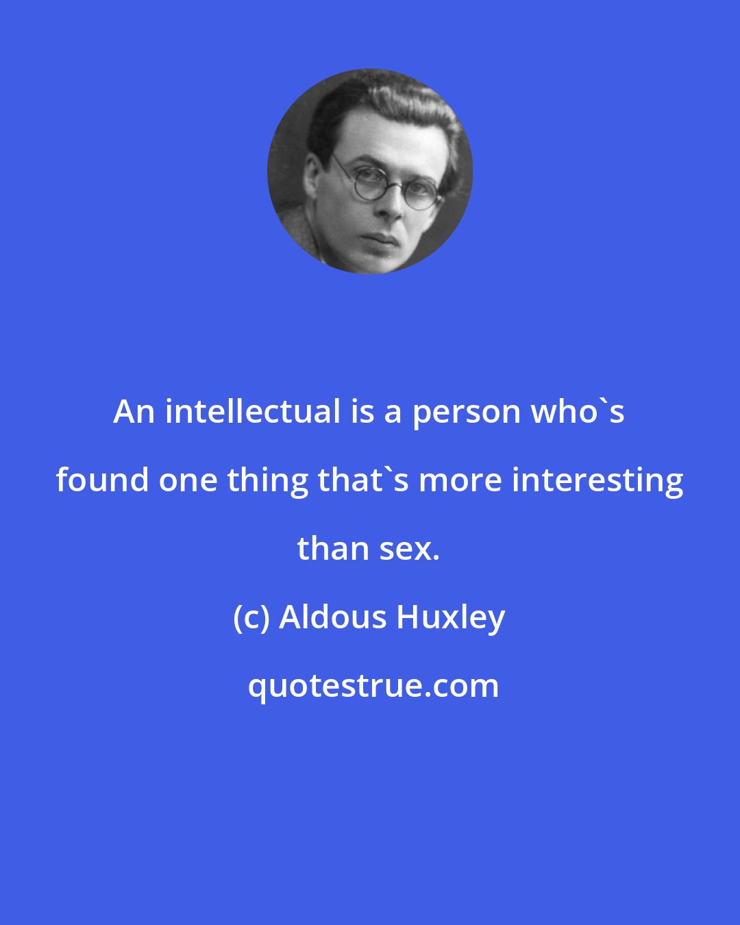 Aldous Huxley: An intellectual is a person who's found one thing that's more interesting than sex.