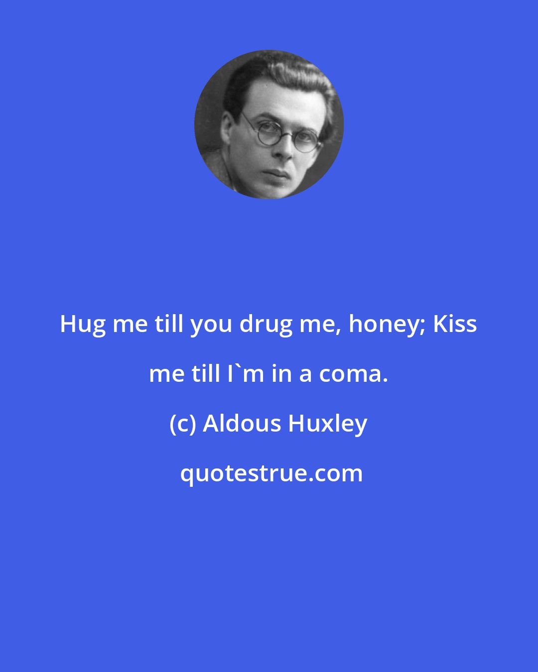 Aldous Huxley: Hug me till you drug me, honey; Kiss me till I'm in a coma.