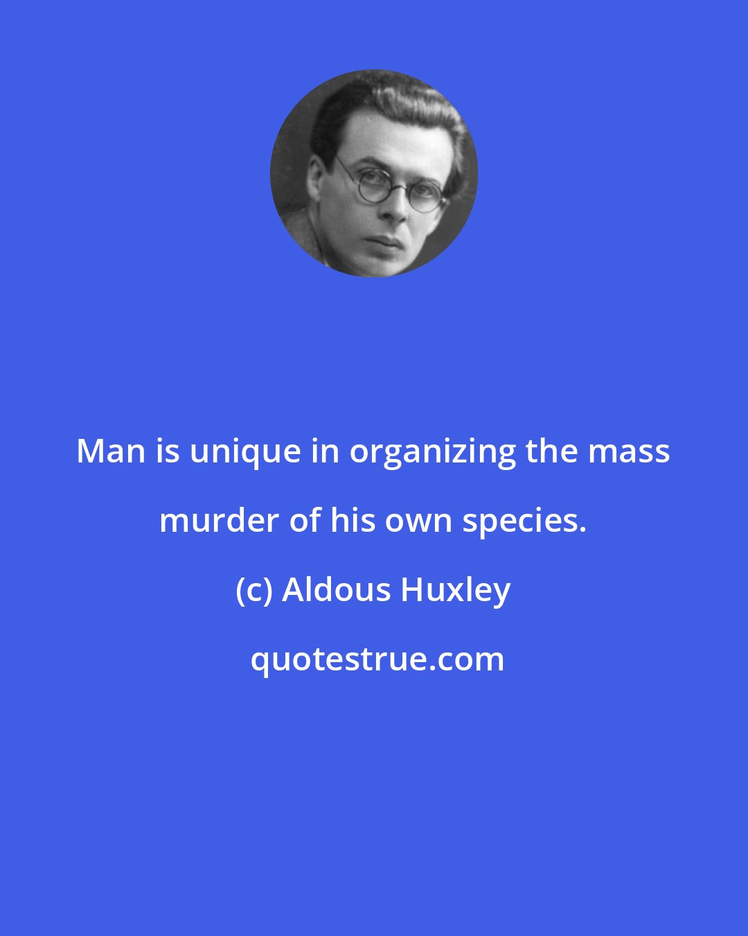 Aldous Huxley: Man is unique in organizing the mass murder of his own species.