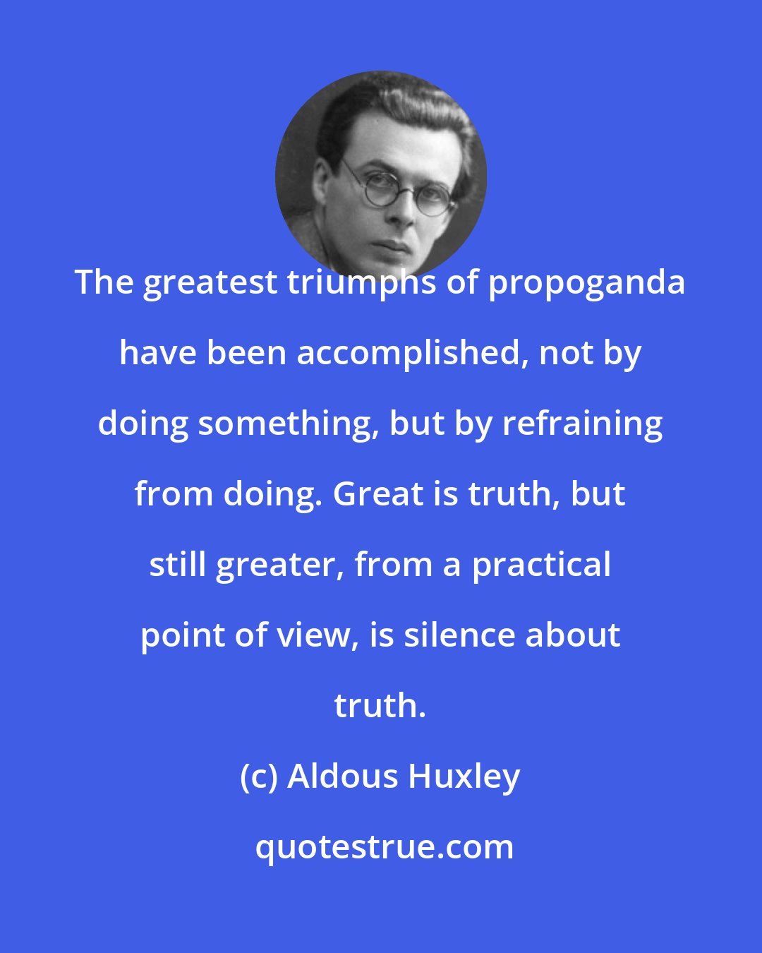 Aldous Huxley: The greatest triumphs of propoganda have been accomplished, not by doing something, but by refraining from doing. Great is truth, but still greater, from a practical point of view, is silence about truth.